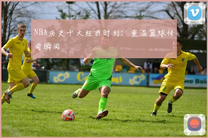 NBA历史十大经典时刻:重温篮球传奇瞬间