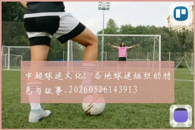 中超球迷文化：各地球迷组织的特色与故事_20260526143913