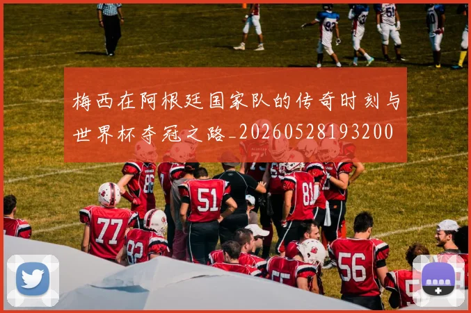 梅西在阿根廷国家队的传奇时刻与世界杯夺冠之路_20260528193200
