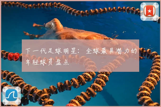 下一代足球明星：全球最具潜力的年轻球员盘点