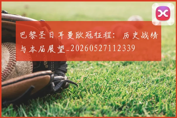 巴黎圣日耳曼欧冠征程:历史战绩与本届展望_20260527112339