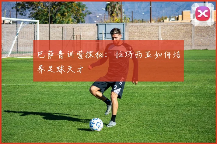 巴萨青训营探秘：拉玛西亚如何培养足球天才