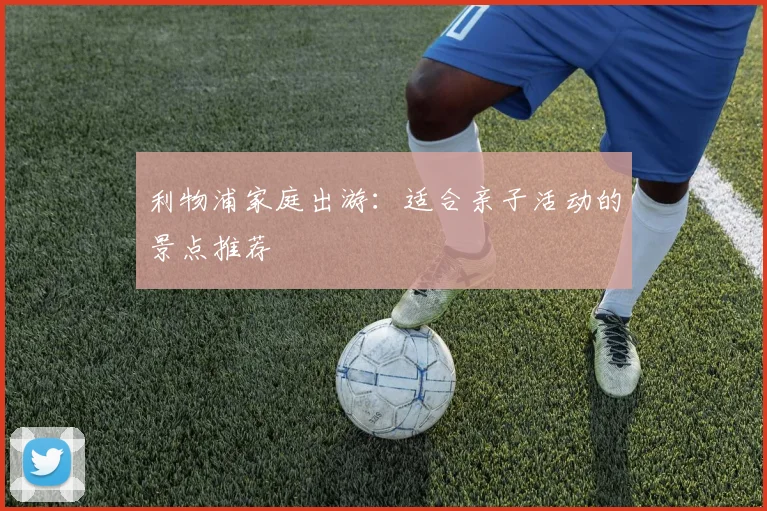 利物浦家庭出游：适合亲子活动的景点推荐