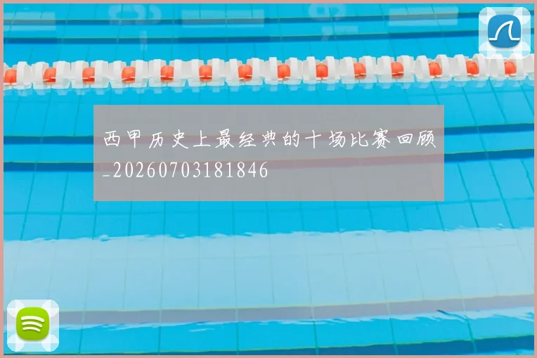 西甲历史上最经典的十场比赛回顾_20260703181846