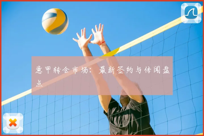 意甲转会市场：最新签约与传闻盘点