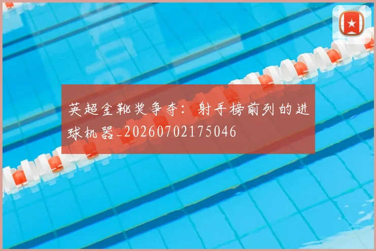 英超金靴奖争夺：射手榜前列的进球机器_20260702175046