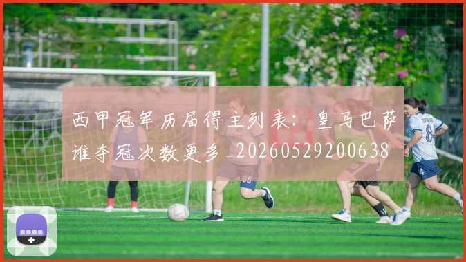 西甲冠军历届得主列表:皇马巴萨谁夺冠次数更多_20260529200638