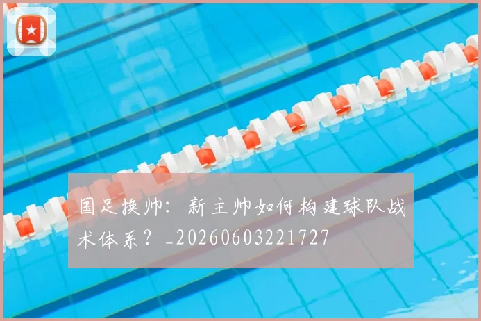 国足换帅:新主帅如何构建球队战术体系?_20260603221727