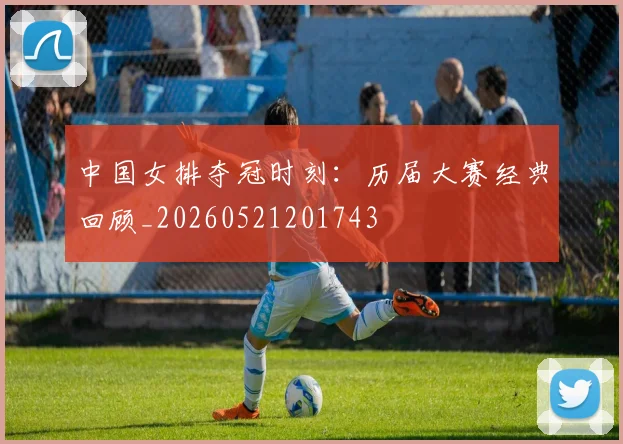 中国女排夺冠时刻：历届大赛经典回顾_20260521201743