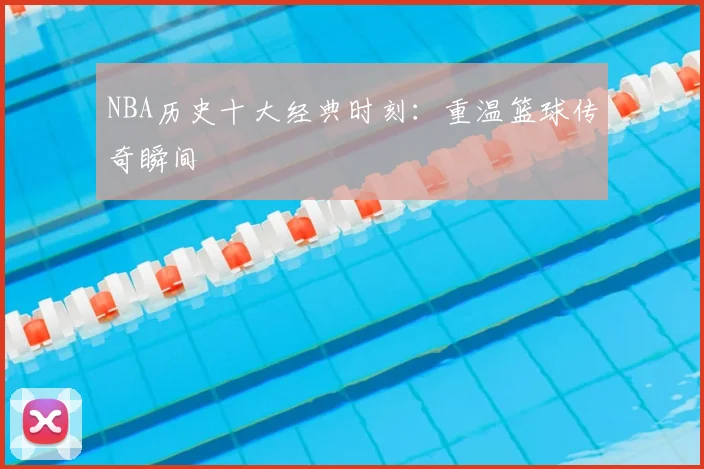 NBA历史十大经典时刻:重温篮球传奇瞬间