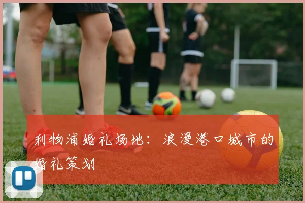 利物浦婚礼场地：浪漫港口城市的婚礼策划