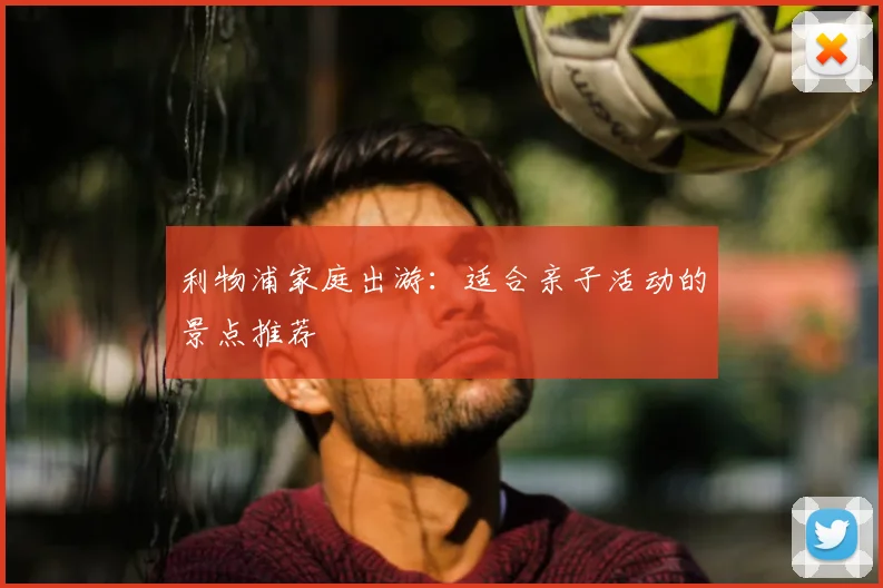 利物浦家庭出游：适合亲子活动的景点推荐