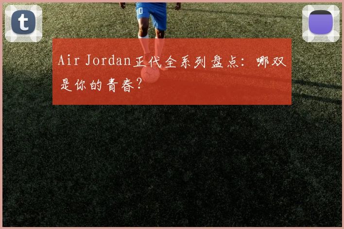 Air Jordan正代全系列盘点:哪双是你的青春?