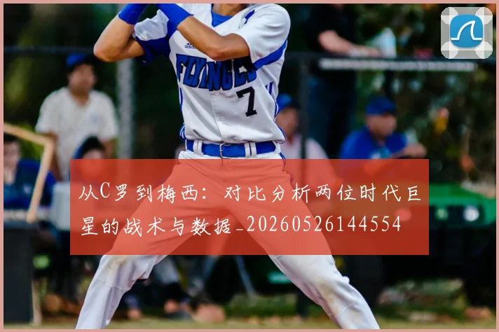 从C罗到梅西：对比分析两位时代巨星的战术与数据_20260526144554
