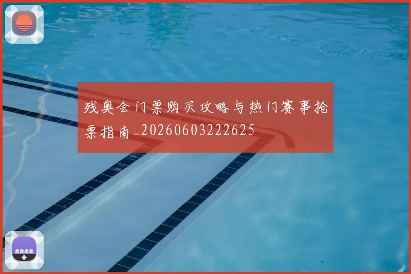 残奥会门票购买攻略与热门赛事抢票指南_20260603222625