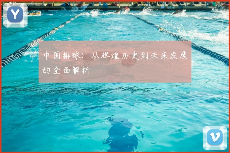 中国排球：从辉煌历史到未来发展的全面解析