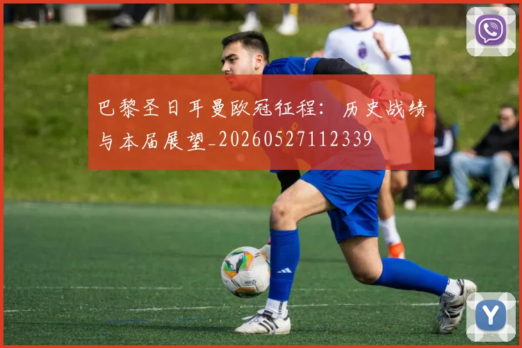 巴黎圣日耳曼欧冠征程：历史战绩与本届展望_20260527112339