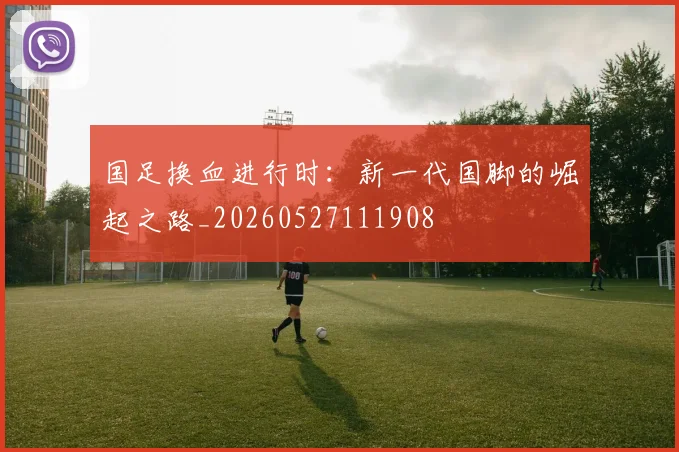 国足换血进行时:新一代国脚的崛起之路_20260527111908