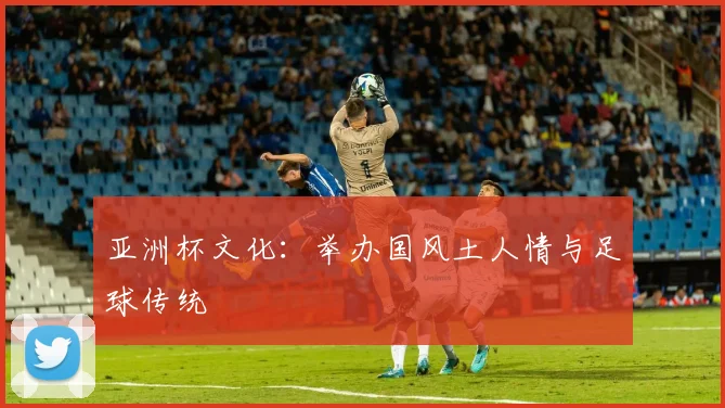 亚洲杯文化:举办国风土人情与足球传统
