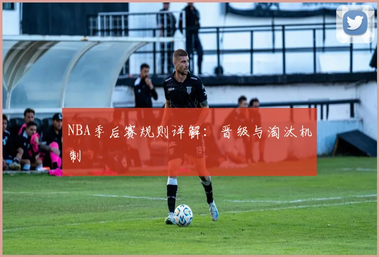 NBA季后赛规则详解：晋级与淘汰机制