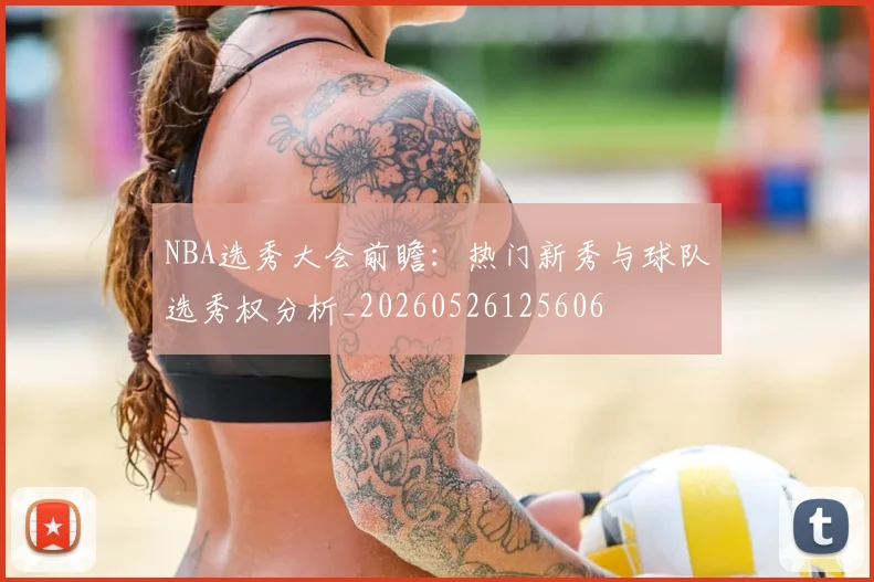 NBA选秀大会前瞻：热门新秀与球队选秀权分析_20260526125606