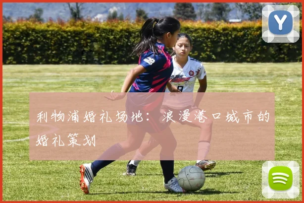 利物浦婚礼场地：浪漫港口城市的婚礼策划