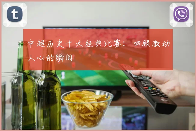中超历史十大经典比赛:回顾激动人心的瞬间