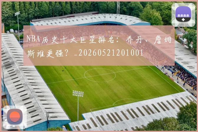 NBA历史十大巨星排名：乔丹、詹姆斯谁更强？_20260521201001
