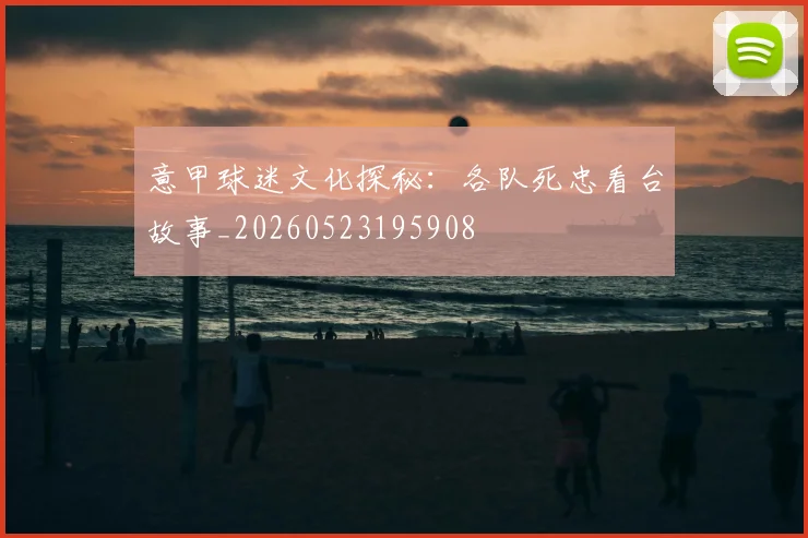 意甲球迷文化探秘:各队死忠看台故事_20260523195908