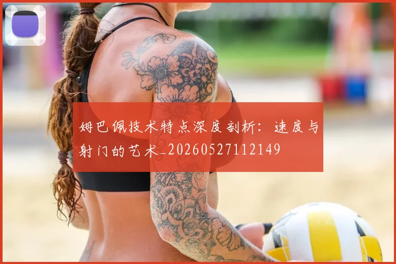 姆巴佩技术特点深度剖析：速度与射门的艺术_20260527112149