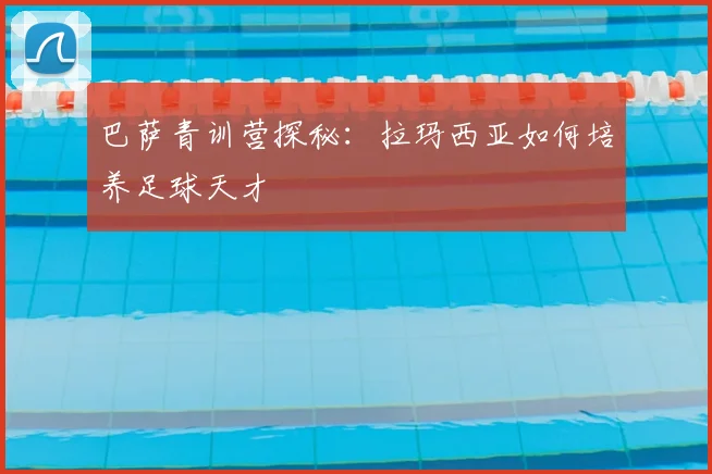 巴萨青训营探秘：拉玛西亚如何培养足球天才