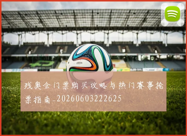 残奥会门票购买攻略与热门赛事抢票指南_20260603222625