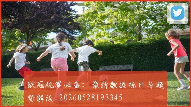 欧冠观赛必备：最新数据统计与趋势解读_20260528193345