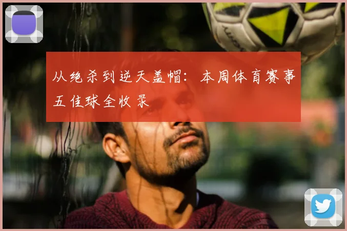 从绝杀到逆天盖帽:本周体育赛事五佳球全收录