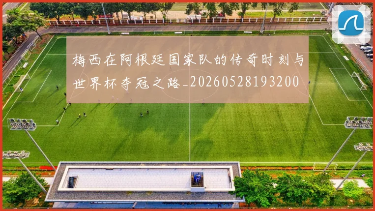 梅西在阿根廷国家队的传奇时刻与世界杯夺冠之路_20260528193200
