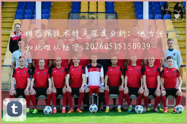 姆巴佩技术特点深度分析：他为何如此难以防守_20260515150939