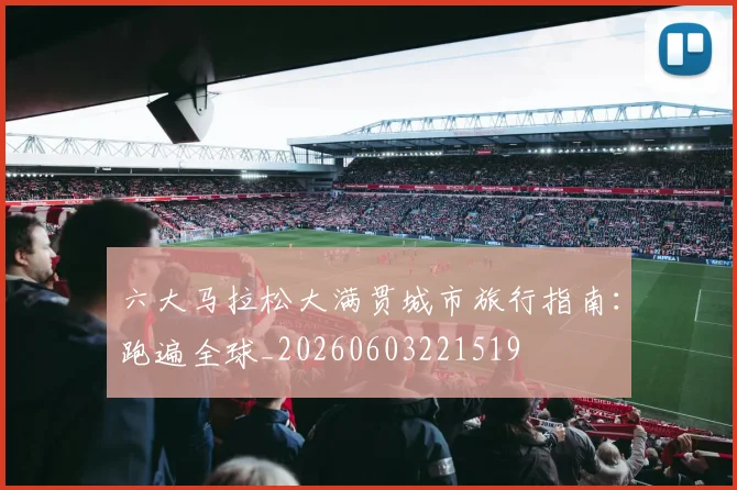 六大马拉松大满贯城市旅行指南：跑遍全球_20260603221519