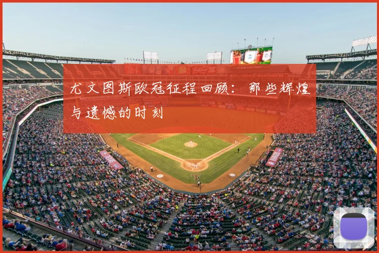 尤文图斯欧冠征程回顾：那些辉煌与遗憾的时刻