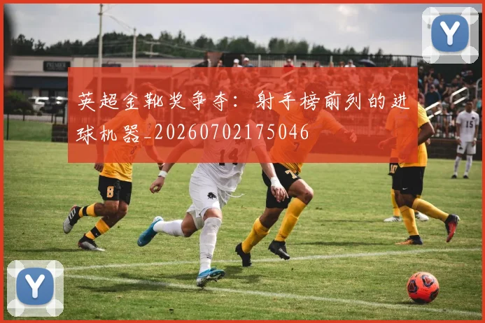 英超金靴奖争夺：射手榜前列的进球机器_20260702175046