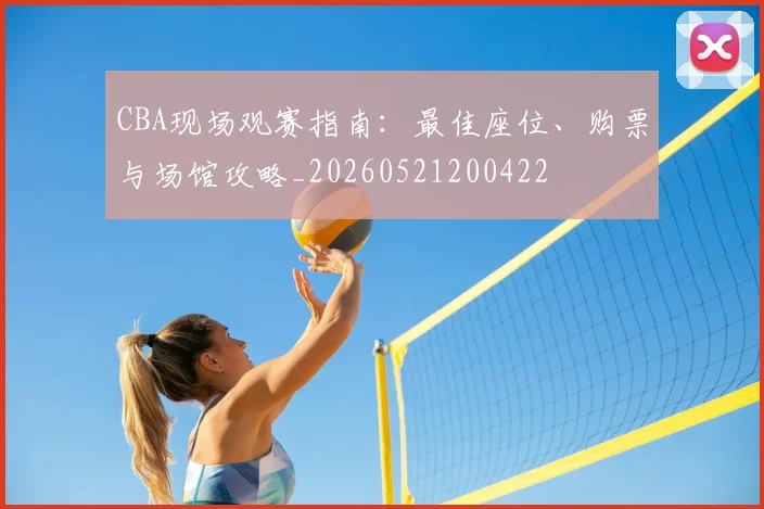 CBA现场观赛指南:最佳座位、购票与场馆攻略_20260521200422