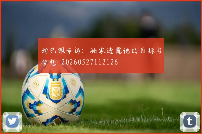 姆巴佩专访:独家透露他的目标与梦想_20260527112126