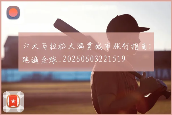 六大马拉松大满贯城市旅行指南：跑遍全球_20260603221519