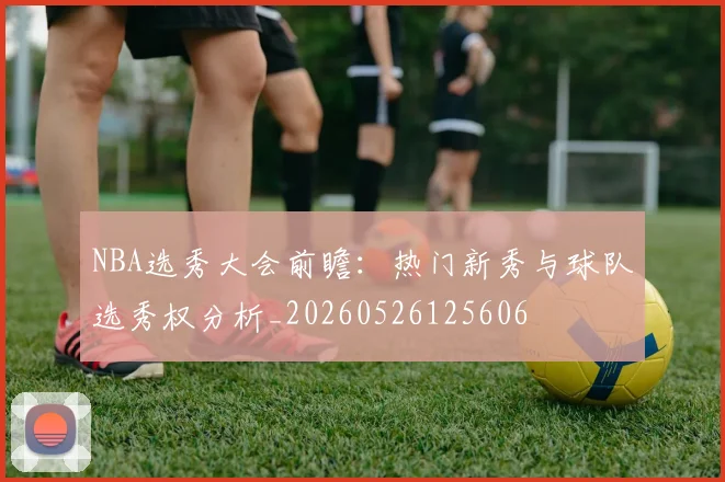 NBA选秀大会前瞻：热门新秀与球队选秀权分析_20260526125606
