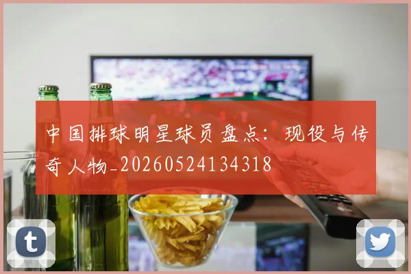中国排球明星球员盘点：现役与传奇人物_20260524134318