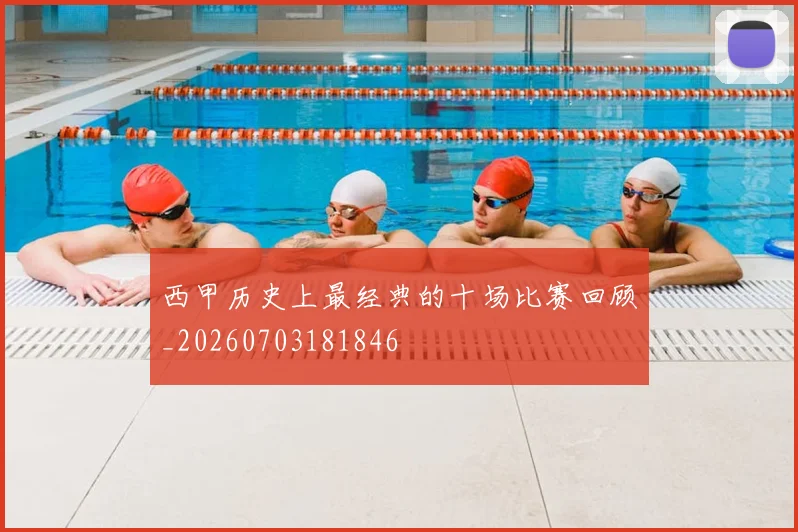 西甲历史上最经典的十场比赛回顾_20260703181846