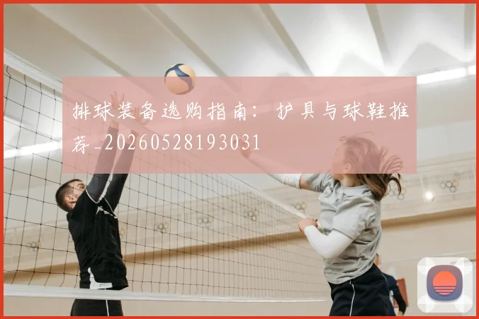 排球装备选购指南：护具与球鞋推荐_20260528193031
