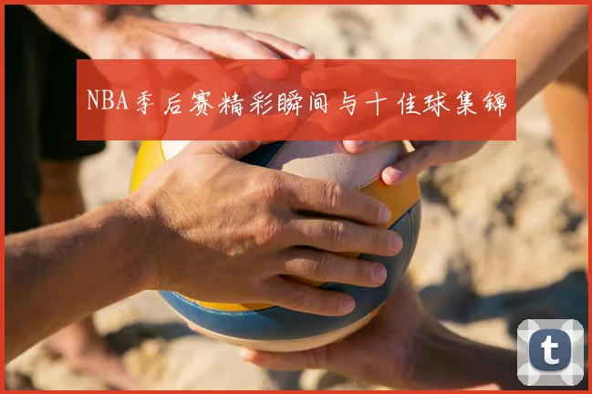 NBA季后赛精彩瞬间与十佳球集锦