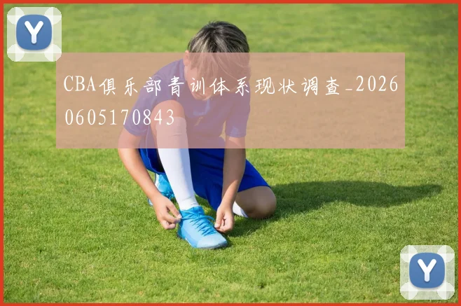 CBA俱乐部青训体系现状调查_20260605170843