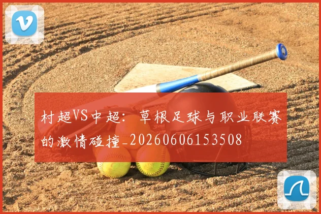 村超VS中超:草根足球与职业联赛的激情碰撞_20260606153508