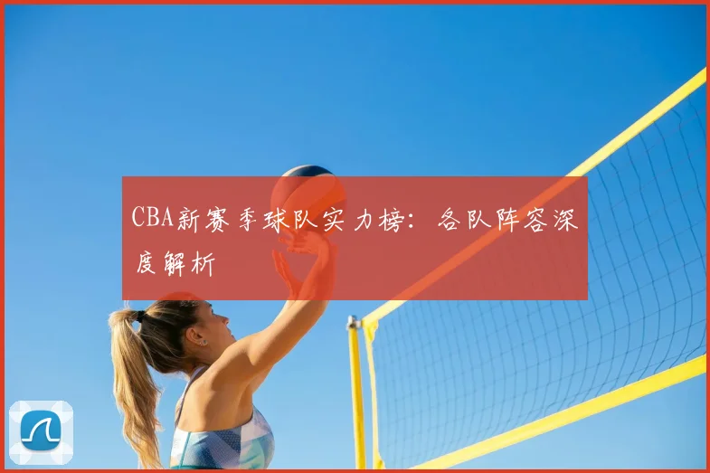 CBA新赛季球队实力榜：各队阵容深度解析